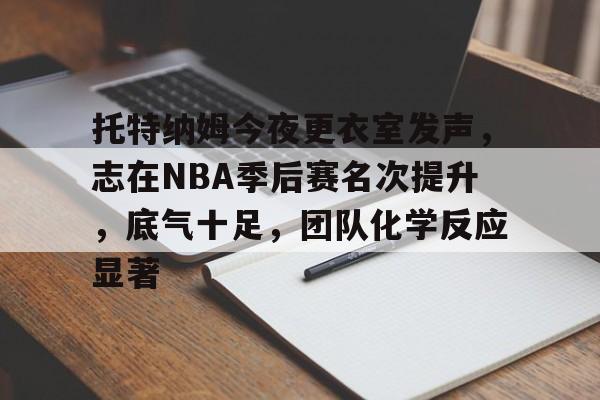 关于托特纳姆今夜更衣室发声，志在NBA季后赛名次提升，底气十足，团队化学反应显著的信息